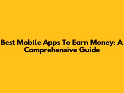 Best Mobile Apps To Earn Money: A Comprehensive Guide