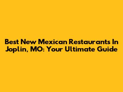 Best New Mexican Restaurants In Joplin, MO: Your Ultimate Guide