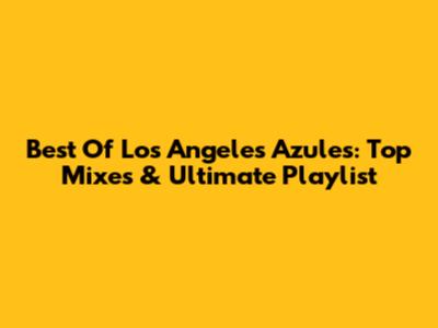 Best Of Los Angeles Azules: Top Mixes & Ultimate Playlist