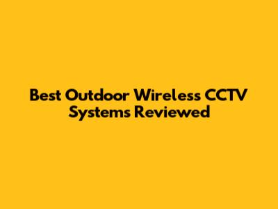 Best Outdoor Wireless CCTV Systems Reviewed