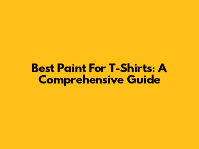 Best Paint For T-Shirts: A Comprehensive Guide