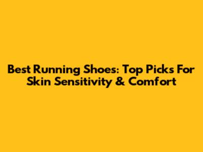 Best Running Shoes: Top Picks For Skin Sensitivity & Comfort