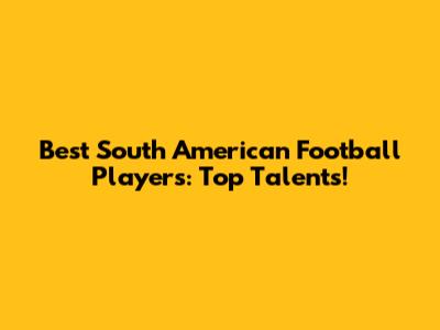 Best South American Football Players: Top Talents!