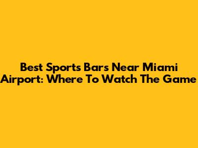 Best Sports Bars Near Miami Airport: Where To Watch The Game