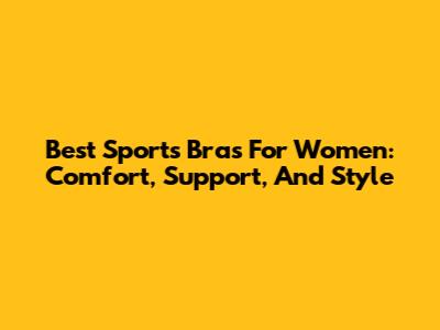 Best Sports Bras For Women: Comfort, Support, And Style