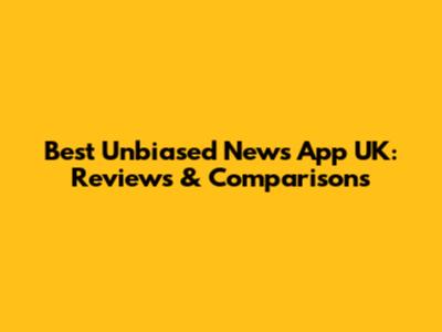 Best Unbiased News App UK: Reviews & Comparisons