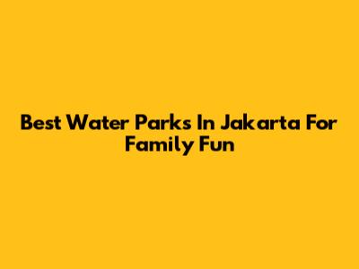 Best Water Parks In Jakarta For Family Fun