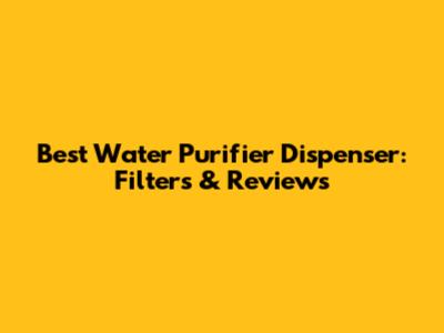 Best Water Purifier Dispenser: Filters & Reviews
