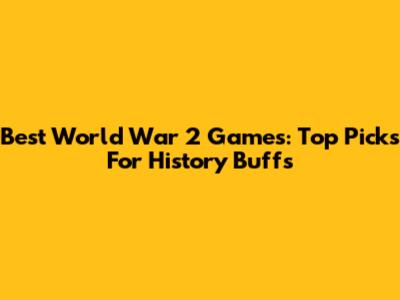 Best World War 2 Games: Top Picks For History Buffs