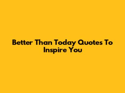Better Than Today Quotes To Inspire You