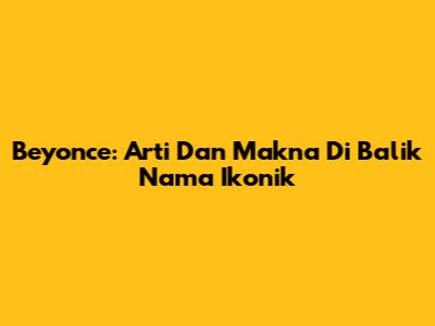 Beyonce: Arti Dan Makna Di Balik Nama Ikonik