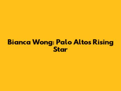 Bianca Wong: Palo Alto's Rising Star