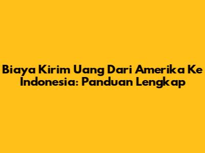 Biaya Kirim Uang Dari Amerika Ke Indonesia: Panduan Lengkap