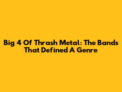 Big 4 Of Thrash Metal: The Bands That Defined A Genre