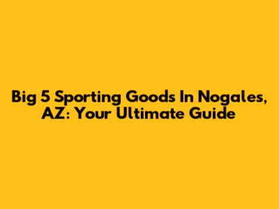 Big 5 Sporting Goods In Nogales, AZ: Your Ultimate Guide
