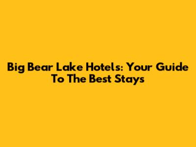 Big Bear Lake Hotels: Your Guide To The Best Stays