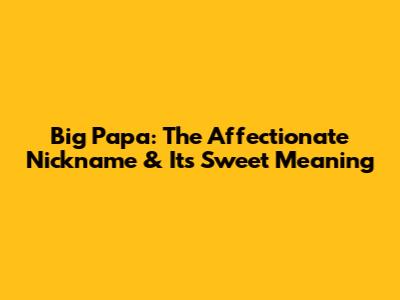 Big Papa: The Affectionate Nickname & Its Sweet Meaning
