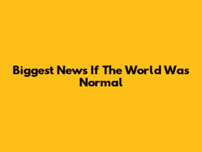 Biggest News If The World Was Normal