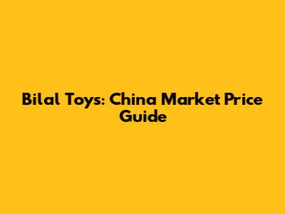 Bilal Toys: China Market Price Guide