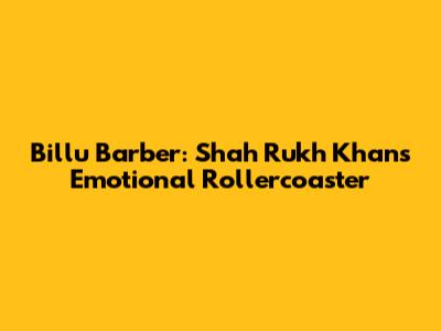 Billu Barber: Shah Rukh Khan's Emotional Rollercoaster