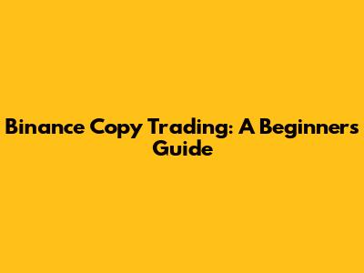 Binance Copy Trading: A Beginner's Guide