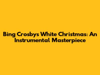 Bing Crosby's White Christmas: An Instrumental Masterpiece