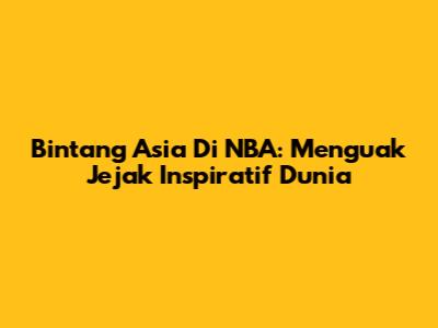 Bintang Asia Di NBA: Menguak Jejak Inspiratif Dunia