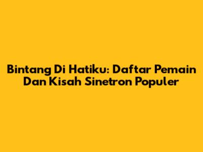 Bintang Di Hatiku: Daftar Pemain Dan Kisah Sinetron Populer