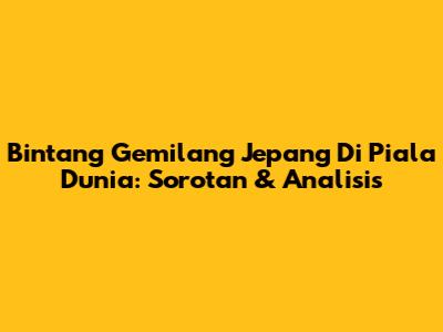 Bintang Gemilang Jepang Di Piala Dunia: Sorotan & Analisis