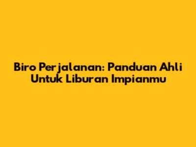 Biro Perjalanan: Panduan Ahli Untuk Liburan Impianmu