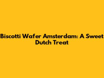 Biscotti Wafer Amsterdam: A Sweet Dutch Treat
