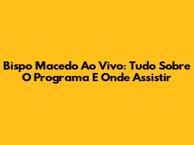 Bispo Macedo Ao Vivo: Tudo Sobre O Programa E Onde Assistir