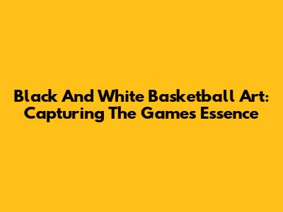 Black And White Basketball Art: Capturing The Game's Essence