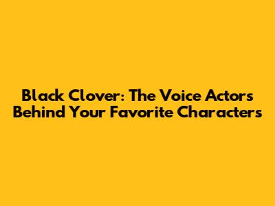 Black Clover: The Voice Actors Behind Your Favorite Characters