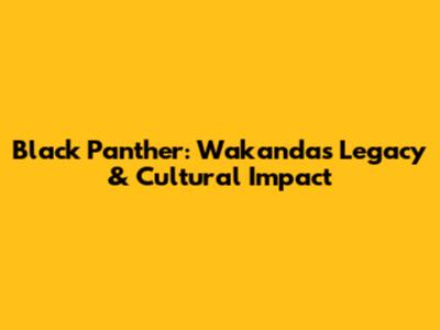 Black Panther: Wakanda's Legacy & Cultural Impact