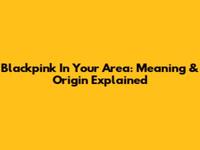 Blackpink In Your Area: Meaning & Origin Explained