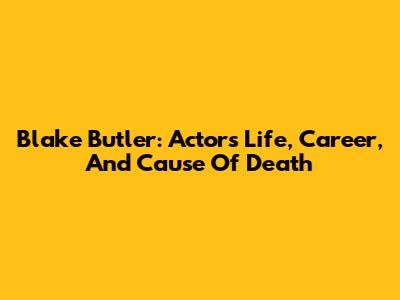 Blake Butler: Actor's Life, Career, And Cause Of Death