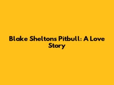 Blake Shelton's Pitbull: A Love Story