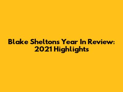 Blake Shelton's Year In Review: 2021 Highlights