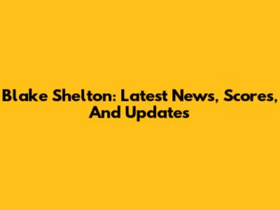Blake Shelton: Latest News, Scores, And Updates