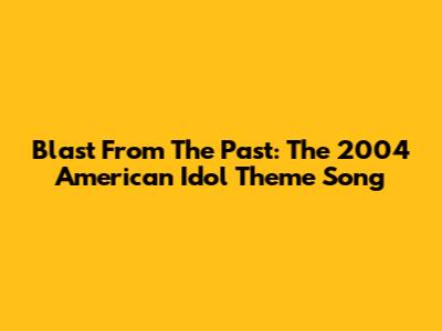 Blast From The Past: The 2004 American Idol Theme Song