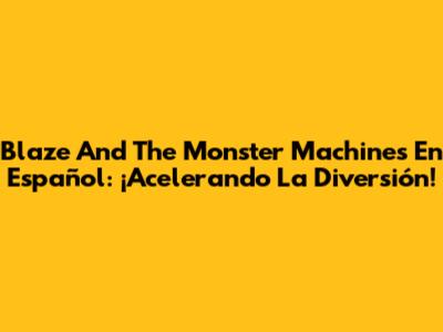 Blaze And The Monster Machines En Español: ¡Acelerando La Diversión!