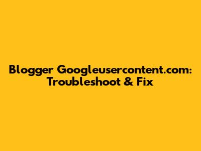 Blogger Googleusercontent.com: Troubleshoot & Fix