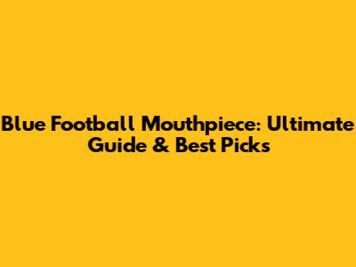 Blue Football Mouthpiece: Ultimate Guide & Best Picks