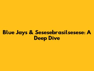 Blue Jays & Sesesebrasilsesese: A Deep Dive