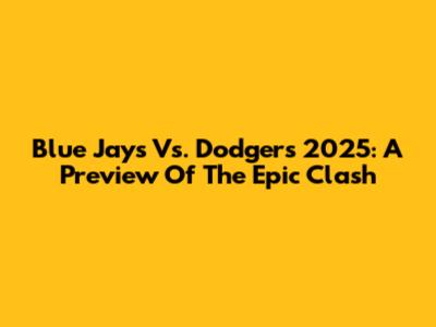 Blue Jays Vs. Dodgers 2025: A Preview Of The Epic Clash