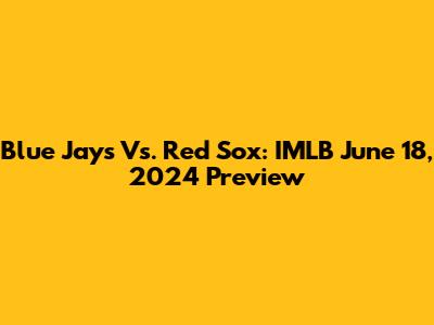 Blue Jays Vs. Red Sox: IMLB June 18, 2024 Preview