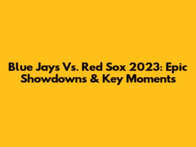 Blue Jays Vs. Red Sox 2023: Epic Showdowns & Key Moments
