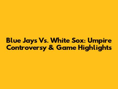 Blue Jays Vs. White Sox: Umpire Controversy & Game Highlights