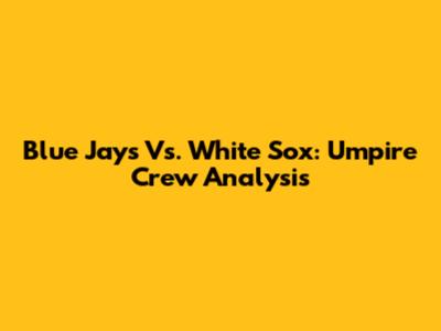 Blue Jays Vs. White Sox: Umpire Crew Analysis